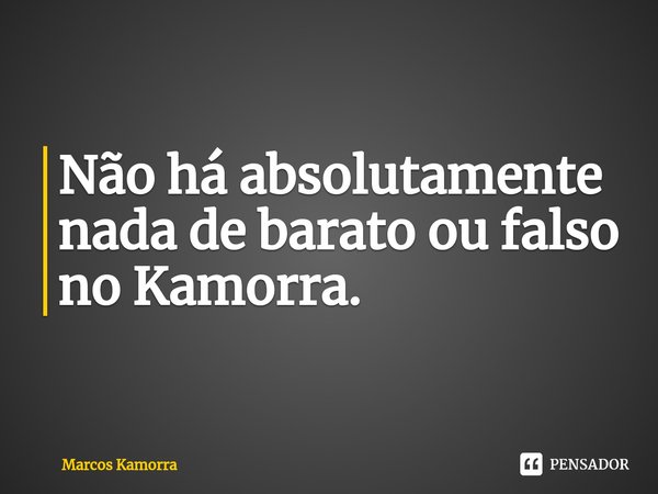 ⁠Não há absolutamente nada de barato ou falso no Kamorra.... Frase de Marcos Kamorra.