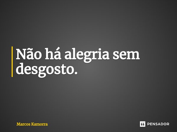 ⁠Não há alegria sem desgosto.... Frase de Marcos Kamorra.