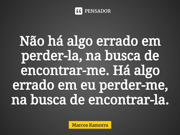 ⁠⁠Não há algo errado em perder-la, na busca de encontrar-me. Há algo errado em eu perder-me, na busca de encontrar-la.... Frase de Marcos Kamorra.