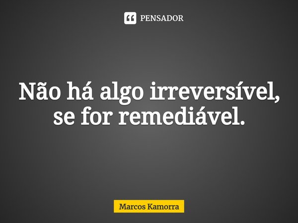 ⁠Não há algo irreversível, se for remediável.... Frase de Marcos Kamorra.