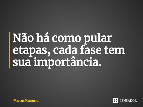 Não há como pular etapas, cada fase tem sua importância.... Frase de Marcos Kamorra.