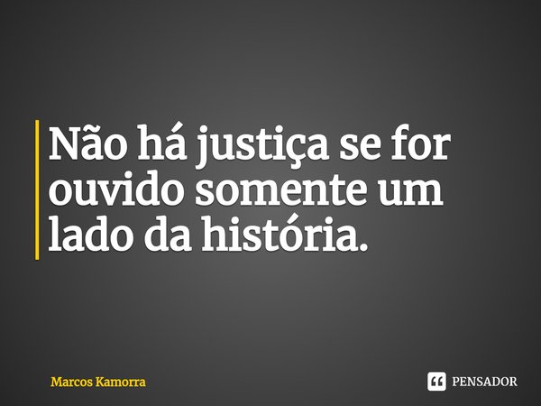 ⁠Não há justiça se for ouvido somente um lado da história.... Frase de Marcos Kamorra.