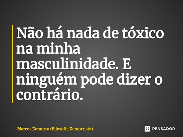 ⁠Não há nada de tóxico na minha masculinidade. E ninguém pode dizer o contrário.... Frase de Marcos Kamorra (Filosofia Kamorrista).