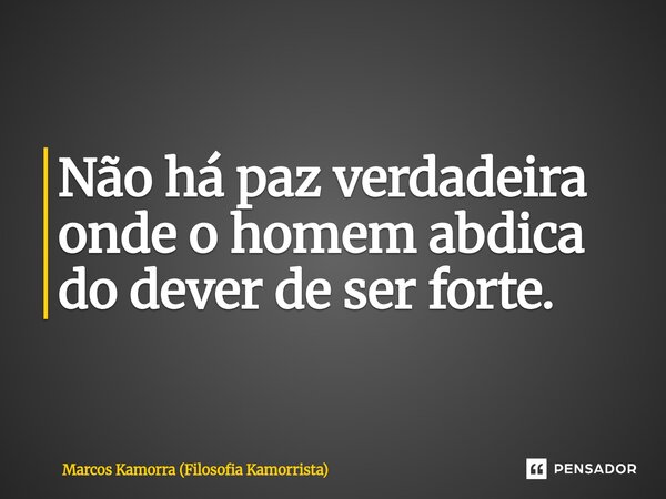 ⁠Não há paz verdadeira onde o homem abdica do dever de ser forte.... Frase de Marcos Kamorra (Filosofia Kamorrista).