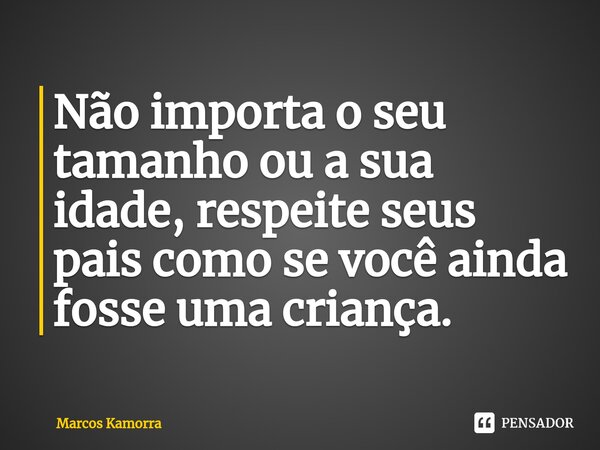 ⁠Não importa o seu tamanho ou a sua idade, respeite seus pais como se você ainda fosse uma criança.... Frase de Marcos Kamorra.