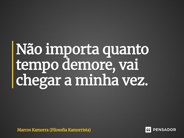 Não importa quanto tempo demore, vai chegar a minha vez.... Frase de Marcos Kamorra (Filosofia Kamorrista).