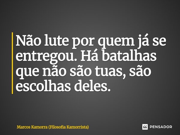 Não lute por quem já se entregou. Há batalhas que não são tuas, são escolhas deles.... Frase de Marcos Kamorra (Filosofia Kamorrista).