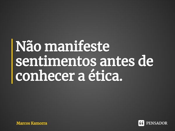 ⁠⁠⁠Não manifeste sentimentos antes de conhecer a ética.... Frase de Marcos Kamorra.