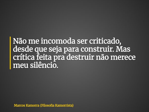 Não me incomoda ser criticado, desde que seja para construir. Mas crítica feita pra destruir não merece meu silêncio.... Frase de Marcos Kamorra (Filosofia Kamorrista).
