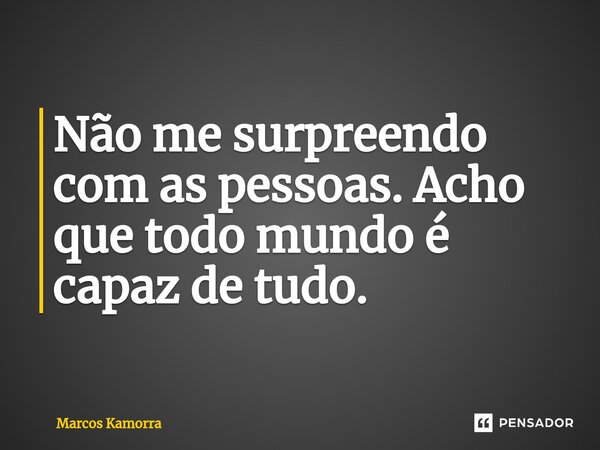 Não me surpreendo com as pessoas. Acho que todo mundo é capaz de tudo.... Frase de Marcos Kamorra.
