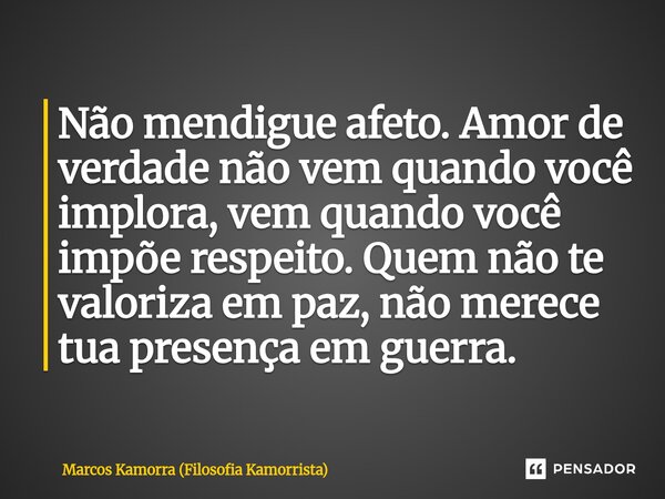 ⁠Não mendigue afeto. Amor de verdade não vem quando você implora, vem quando você impõe respeito. Quem não te valoriza em paz, não merece tua presença em guerra... Frase de Marcos Kamorra (Filosofia Kamorrista).
