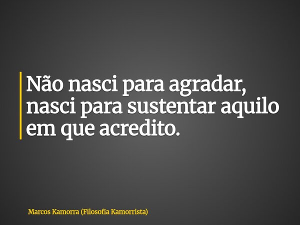 Não nasci para agradar, nasci para sustentar aquilo em que acredito.... Frase de Marcos Kamorra (Filosofia Kamorrista).