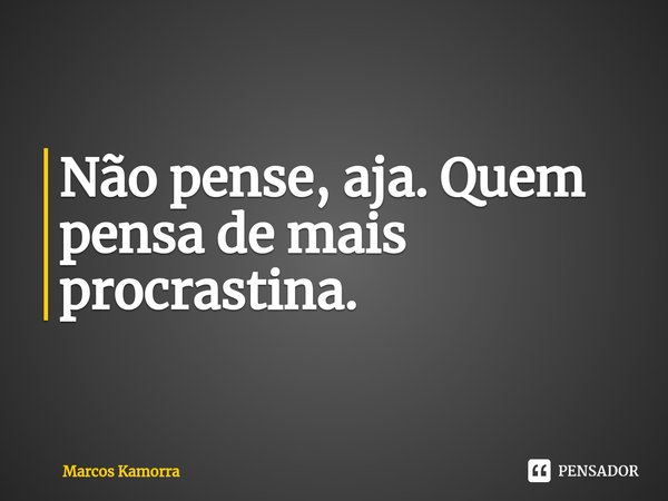⁠⁠Não pense, aja. Quem pensa de mais procrastina.... Frase de Marcos Kamorra.