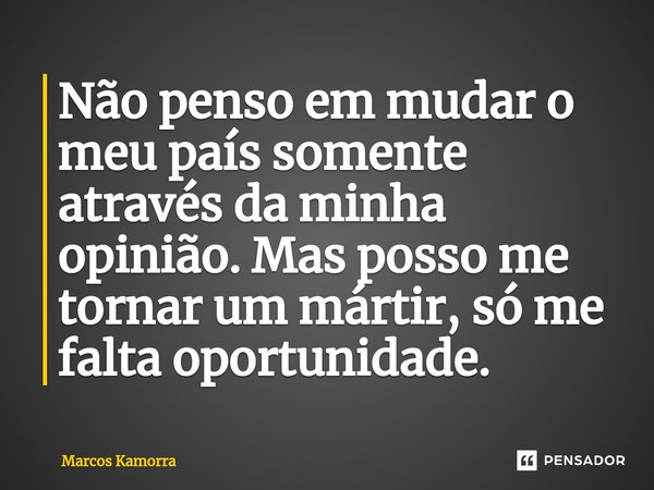 ⁠Não penso em mudar o meu país somente através da minha opinião. Mas posso me tornar um mártir, só me falta oportunidade.... Frase de Marcos Kamorra.