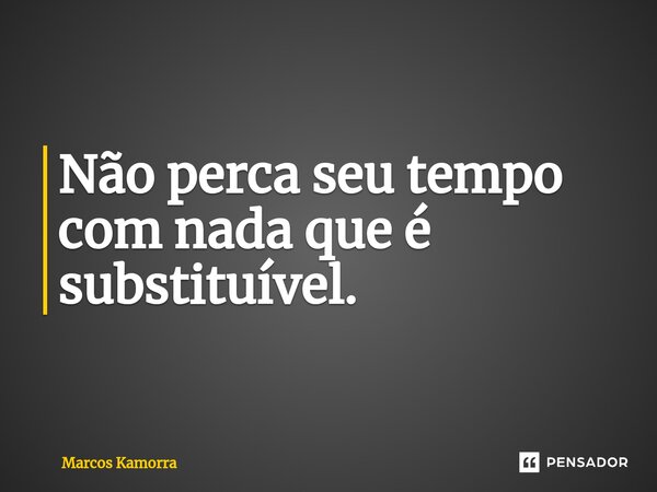 ⁠Não perca seu tempo com nada que é substituível.... Frase de Marcos Kamorra.