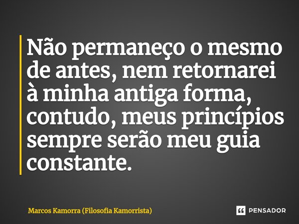 ⁠Não permaneço o mesmo de antes, nem retornarei à minha antiga forma, contudo, meus princípios sempre serão meu guia constante.... Frase de Marcos Kamorra (Filosofia Kamorrista).