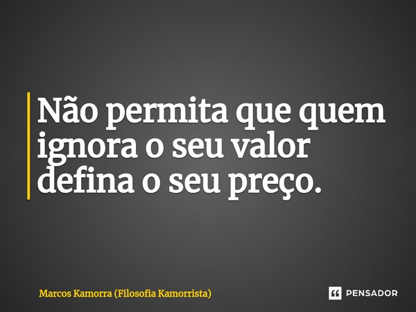 ⁠Não permita que quem ignora o seu valor defina o seu preço.... Frase de Marcos Kamorra (Filosofia Kamorrista).