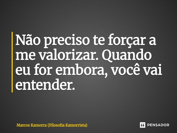 Não preciso te forçar a me valorizar. Quando eu for embora, você vai entender.... Frase de Marcos Kamorra (Filosofia Kamorrista).
