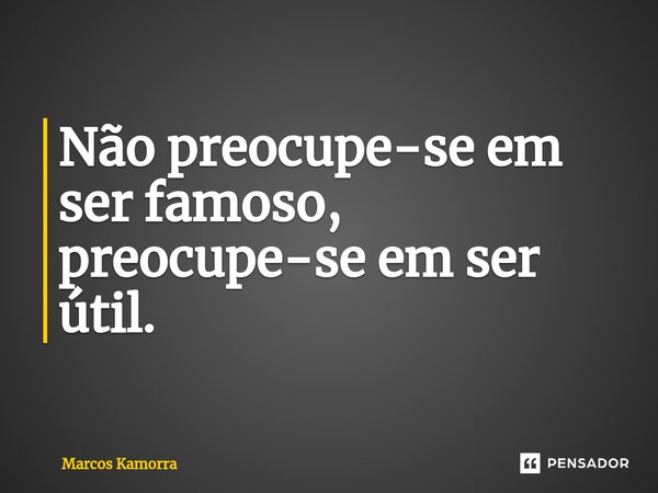 ⁠Não preocupe-se em ser famoso, preocupe-se em ser útil.... Frase de Marcos Kamorra.