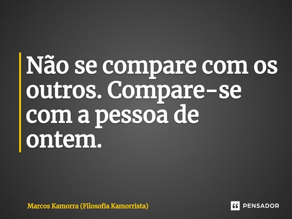 ⁠Não se compare com os outros. Compare-se com a pessoa de ontem.... Frase de Marcos Kamorra (Filosofia Kamorrista).