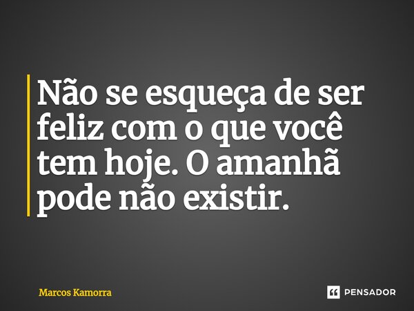 ⁠Não se esqueça de ser feliz com o que você tem hoje. O amanhã pode não existir.... Frase de Marcos Kamorra.