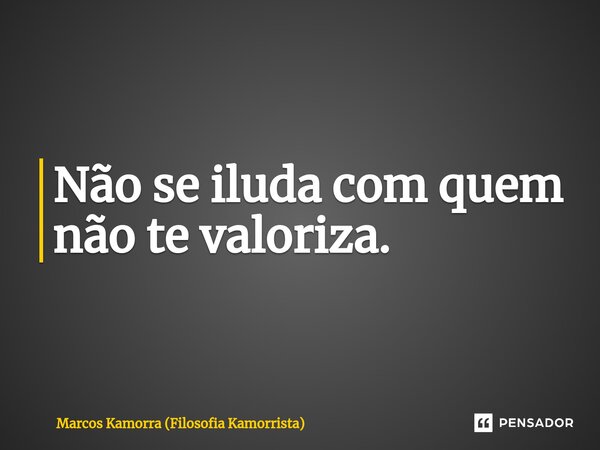 ⁠Não se iluda com quem não te valoriza.... Frase de Marcos Kamorra (Filosofia Kamorrista).