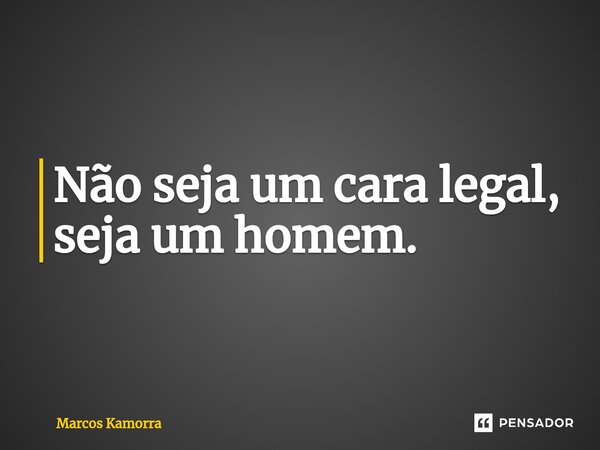 ⁠Não seja um cara legal, seja um homem.... Frase de Marcos Kamorra.