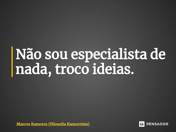 ⁠Não sou especialista de nada, troco ideias.... Frase de Marcos Kamorra (Filosofia Kamorrista).