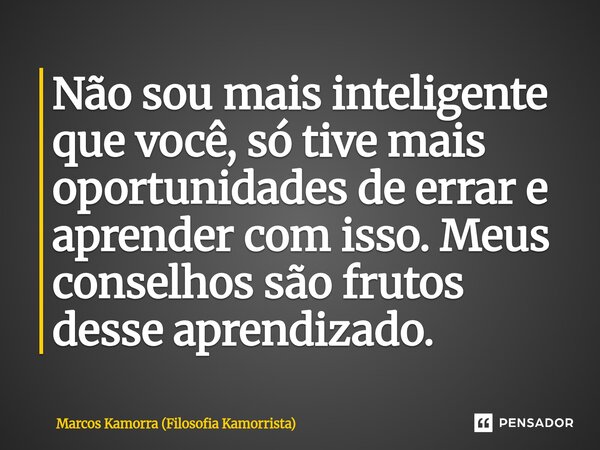 Não sou mais inteligente que você, só tive mais oportunidades de errar e aprender com isso. Meus conselhos são frutos desse aprendizado.... Frase de Marcos Kamorra (Filosofia Kamorrista).