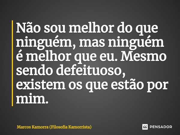 Não sou melhor do que ninguém, ⁠mas ninguém é melhor que eu. Mesmo sendo defeituoso, existem os que estão por mim.... Frase de Marcos Kamorra (Filosofia Kamorrista).