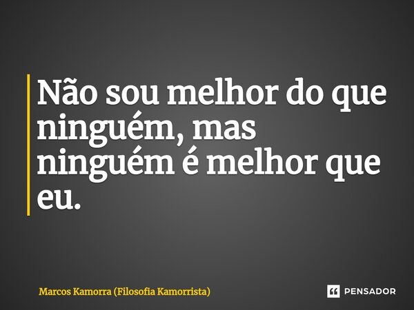 Não sou melhor do que ninguém, mas ninguém é melhor que eu.... Frase de Marcos Kamorra (Filosofia Kamorrista).