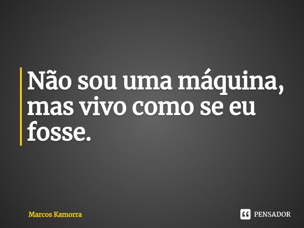 ⁠Não sou uma máquina, mas vivo como se eu fosse.... Frase de Marcos Kamorra.