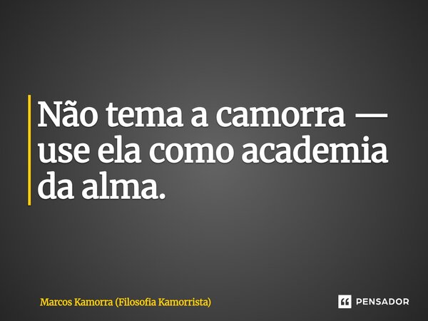 Não tema a camorra — use ela como academia da alma.... Frase de Marcos Kamorra (Filosofia Kamorrista).
