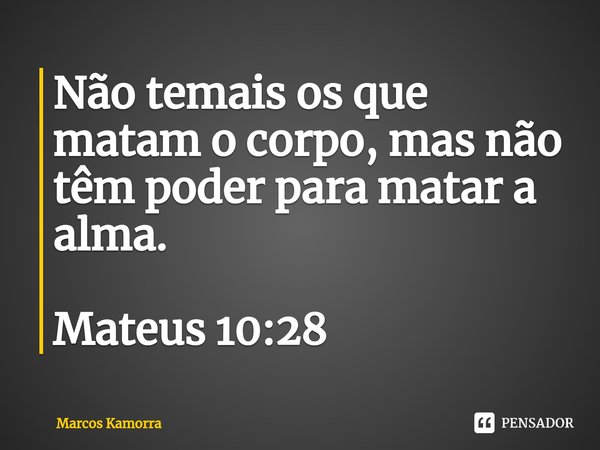 Não temais os que matam o corpo, mas não têm poder para matar a alma. Mateus 10:28... Frase de Marcos Kamorra.