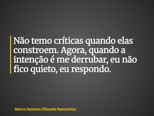 Não temo críticas quando elas constroem. Agora, quando a intenção é me derrubar, eu não fico quieto, eu respondo.... Frase de Marcos Kamorra (Filosofia Kamorrista).