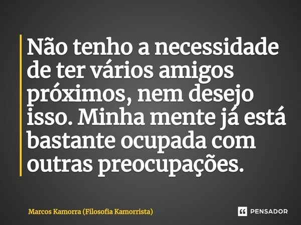 ⁠Não tenho a necessidade de ter vários amigos próximos, nem desejo isso. Minha mente já está bastante ocupada com outras preocupações.... Frase de Marcos Kamorra (Filosofia Kamorrista).