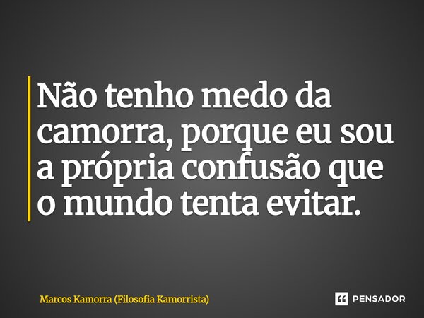 Não tenho medo da camorra, porque eu sou a própria confusão que o mundo tenta evitar.... Frase de Marcos Kamorra (Filosofia Kamorrista).