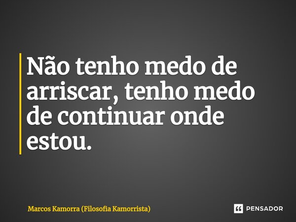 Não tenho medo de arriscar, ⁠tenho medo de continuar onde estou.... Frase de Marcos Kamorra (Filosofia Kamorrista).