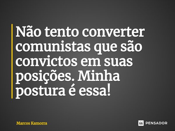 Não tento converter comunistas que são convictos em suas posições. Minha postura é essa!... Frase de Marcos Kamorra.