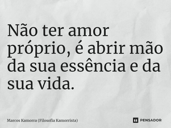 Não ter amor próprio, é abrir mão da sua essência e da sua vida.... Frase de Marcos Kamorra (Filosofia Kamorrista).