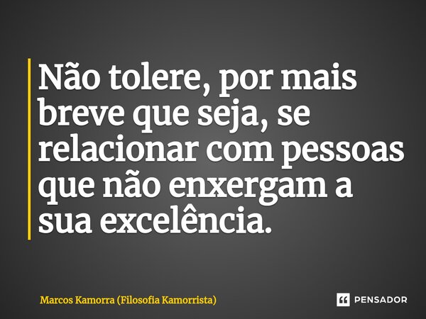 ⁠Não tolere, por mais breve que seja, se relacionar com pessoas que não enxergam a sua excelência.... Frase de Marcos Kamorra (Filosofia Kamorrista).