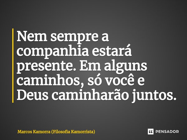 ⁠Nem sempre a companhia estará presente. Em alguns caminhos, só você e Deus caminharão juntos.... Frase de Marcos Kamorra (Filosofia Kamorrista).