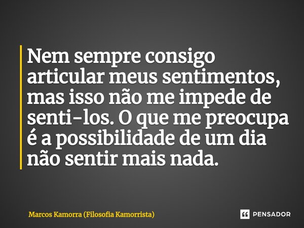 ⁠Nem sempre consigo articular meus sentimentos, mas isso não me impede de senti-los. O que me preocupa é a possibilidade de um dia não sentir mais nada.... Frase de Marcos Kamorra (Filosofia Kamorrista).