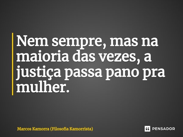 Nem sempre, mas na maioria das vezes, a justiça passa pano pra mulher.... Frase de Marcos Kamorra (Filosofia Kamorrista).