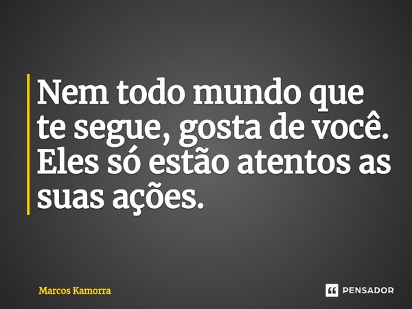 ⁠Nem todo mundo que te segue, gosta de você. Eles só estão atentos as suas ações.... Frase de Marcos Kamorra.