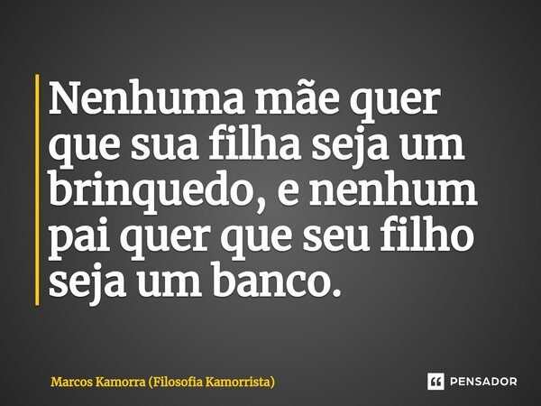 ⁠Nenhuma mãe quer que sua filha seja um brinquedo, e nenhum pai quer que seu filho seja um banco.... Frase de Marcos Kamorra (Filosofia Kamorrista).