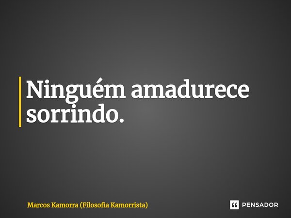 ⁠Ninguém amadurece sorrindo.... Frase de Marcos Kamorra (Filosofia Kamorrista).