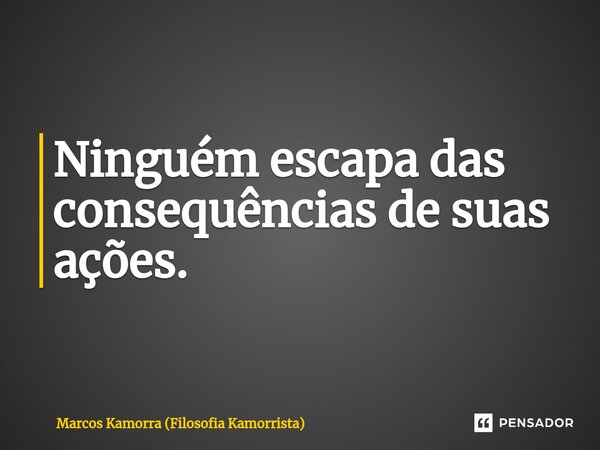 Ninguém escapa das consequências de suas ações.... Frase de Marcos Kamorra (Filosofia Kamorrista).