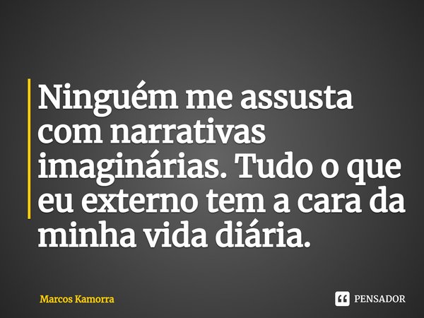 ⁠Ninguém me assusta com narrativas imaginárias. Tudo o que eu externo tem a cara da minha vida diária.... Frase de Marcos Kamorra.