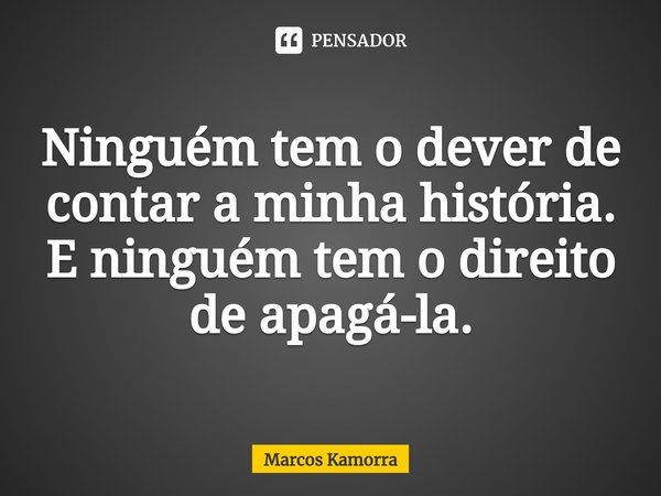 Ninguém tem o dever de contar a minha história. E ninguém temo direito de apagá-la.⁠... Frase de Marcos Kamorra.